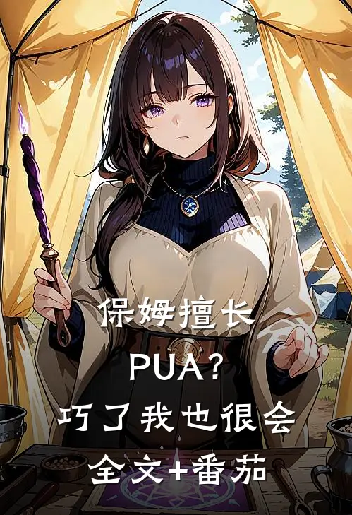 保姆擅长PUA？巧了，我也很会全文+番茄