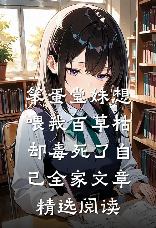 笨蛋堂妹想喂我百草枯，却毒死了自己全家文章精选阅读