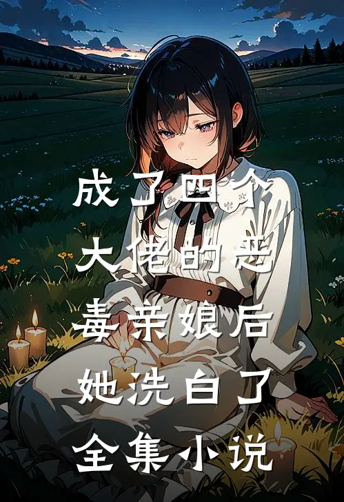 成了四个大佬的恶毒亲娘后,她洗白了全集