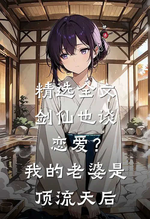 精选全文剑仙也谈恋爱？我的老婆是顶流天后
