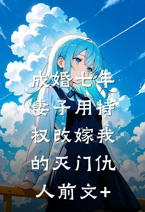 成婚七年，妻子用特权改嫁我的灭门仇人前文+