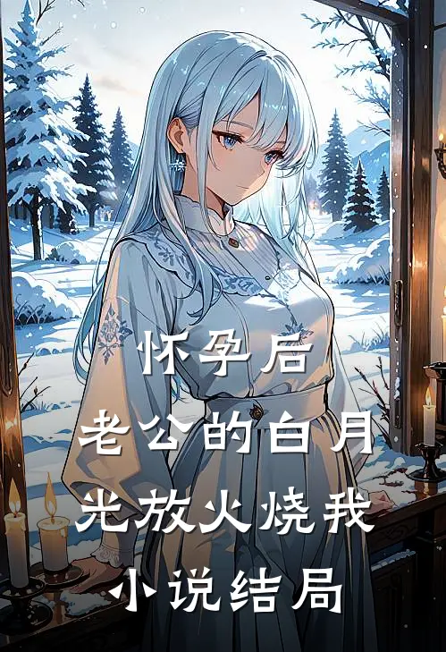 怀孕后，老公的白月光放火烧我小说结局