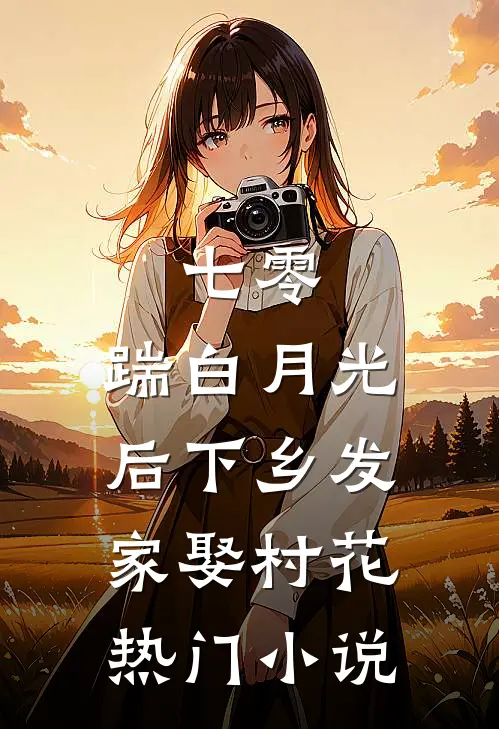 七零，踹白月光后下乡发家娶村花热门小说