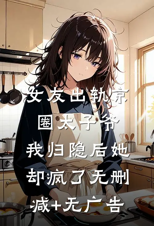女友出轨京圈太子爷，我归隐后她却疯了无删减+无广告