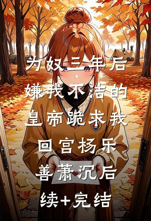 为奴三年后，嫌我不洁的皇帝跪求我回宫杨乐善萧沉后续+完结