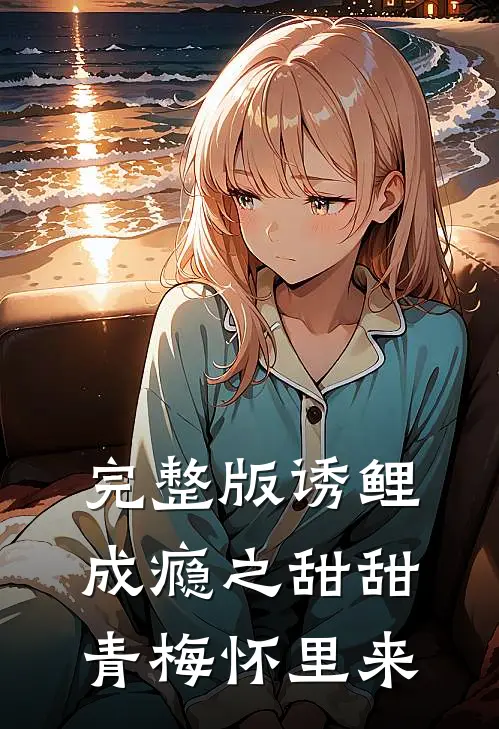 完整版诱鲤成瘾之甜甜青梅怀里来