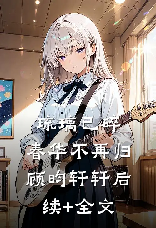 琉璃已碎，春华不再归顾昀轩轩后续+全文