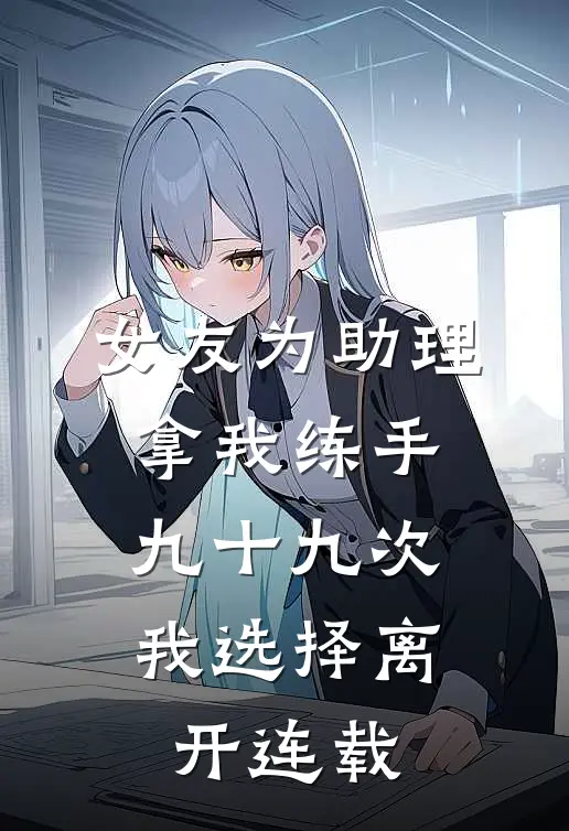 女友为助理拿我练手九十九次，我选择离开连载