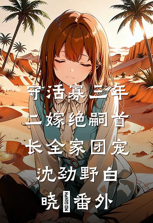 守活寡三年，二嫁绝嗣首长全家团宠沈劲野白晓珺番外