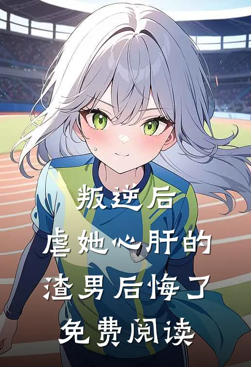 叛逆后,虐她心肝的渣男后悔了免费阅读