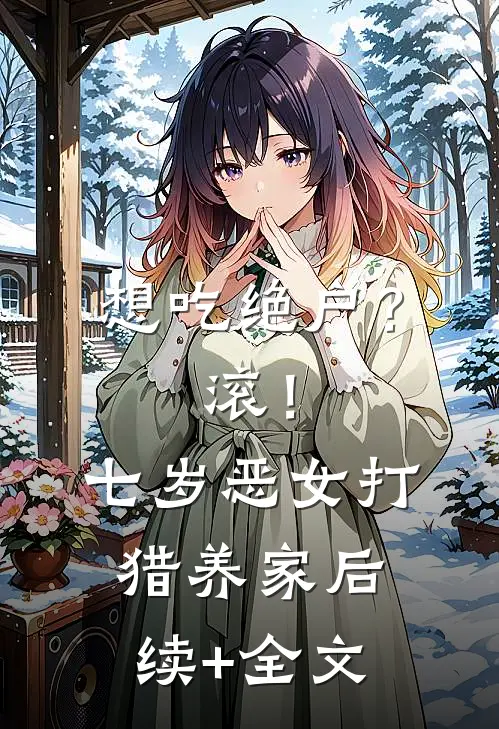 想吃绝户？滚！七岁恶女打猎养家后续+全文