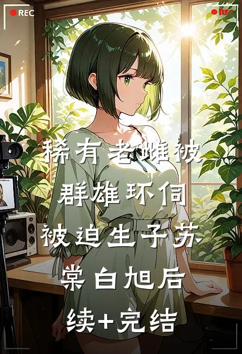 稀有老雌被群雄环伺，被迫生子苏棠白旭后续+完结