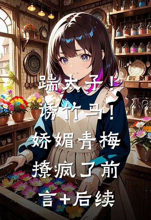 踹太子！诱竹马！娇媚青梅撩疯了前言+后续