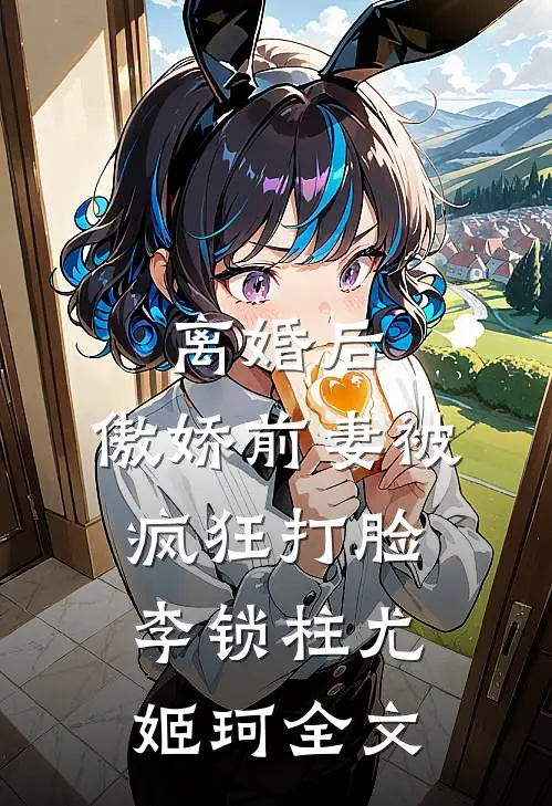 离婚后，傲娇前妻被疯狂打脸李锁柱尤姬珂全文
