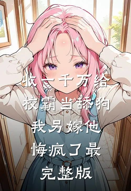 收一千万给校霸当舔狗，我另嫁他悔疯了最完整版