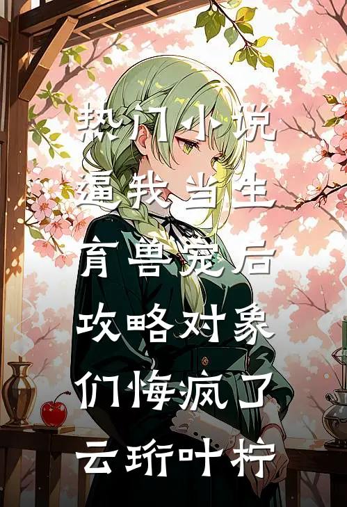 热门小说逼我当生育兽宠后，攻略对象们悔疯了云珩叶柠