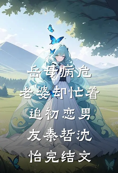 岳母病危，老婆却忙着追初恋男友秦哲沈怡完结文