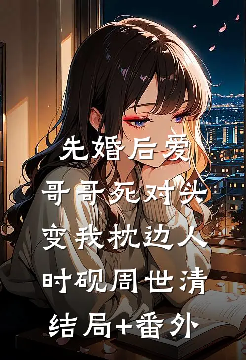 先婚后爱：哥哥死对头变我枕边人时砚周世清结局+番外
