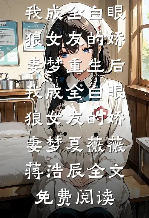 全本小说重生后，我成全白眼狼女友的娇妻梦重生后，我成全白眼狼女友的娇妻梦夏薇薇蒋浩辰全文免费阅读