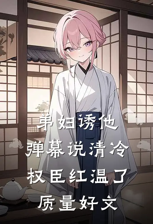 弟妇诱他，弹幕说清冷权臣红温了质量好文