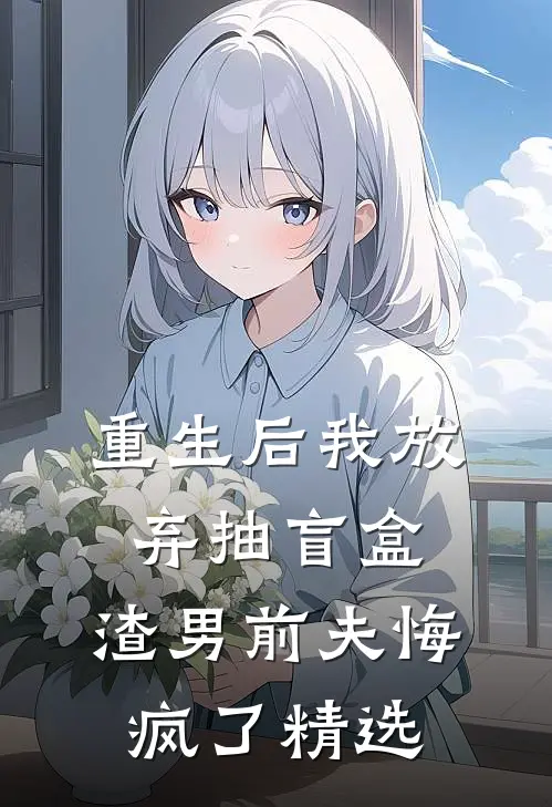 重生后我放弃抽盲盒，渣男前夫悔疯了精选