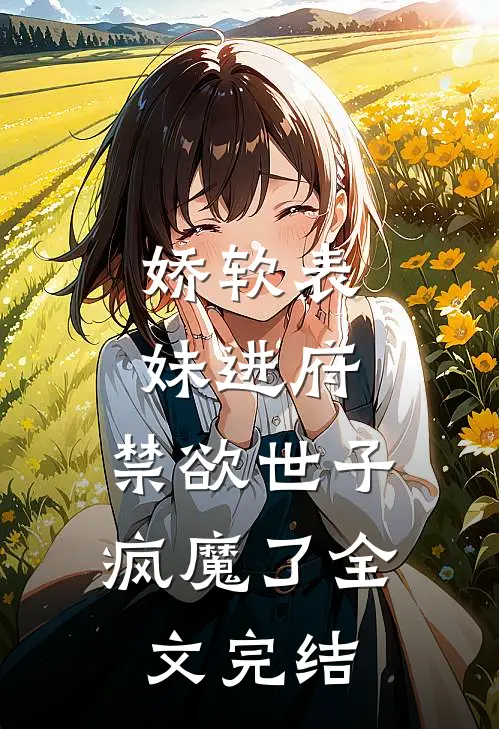 娇软表妹进府：禁欲世子疯魔了全文完结