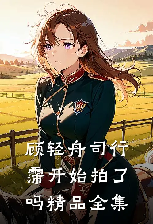 顾轻舟司行霈开始拍了吗精品全集
