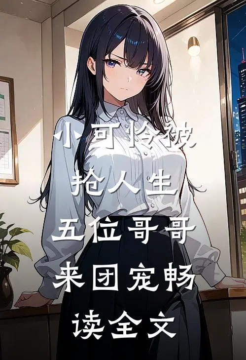 小可怜被抢人生，五位哥哥来团宠畅读全文
