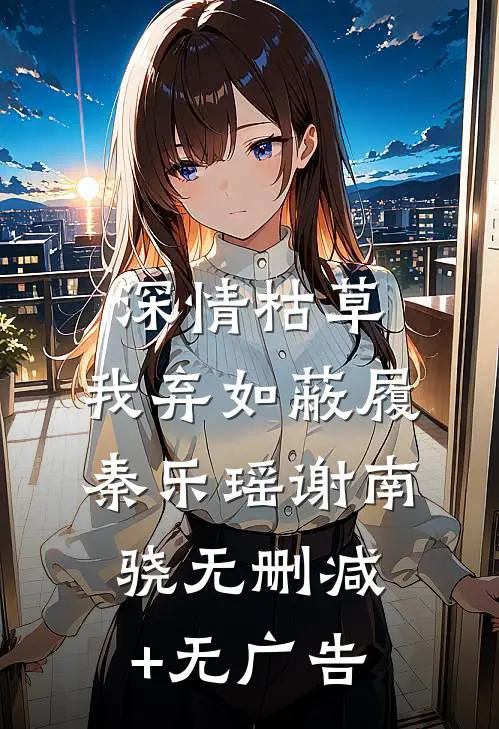 深情枯草，我弃如蔽履秦乐瑶谢南骁无删减+无广告