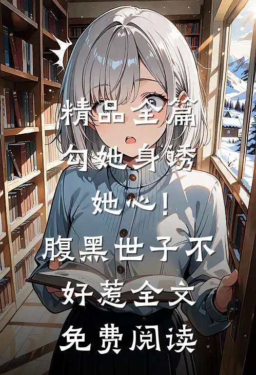 精品全篇勾她身诱她心!腹黑世子不好惹全文免费阅读