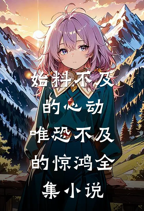 始料不及的心动,唯恐不及的惊鸿全集免费阅读