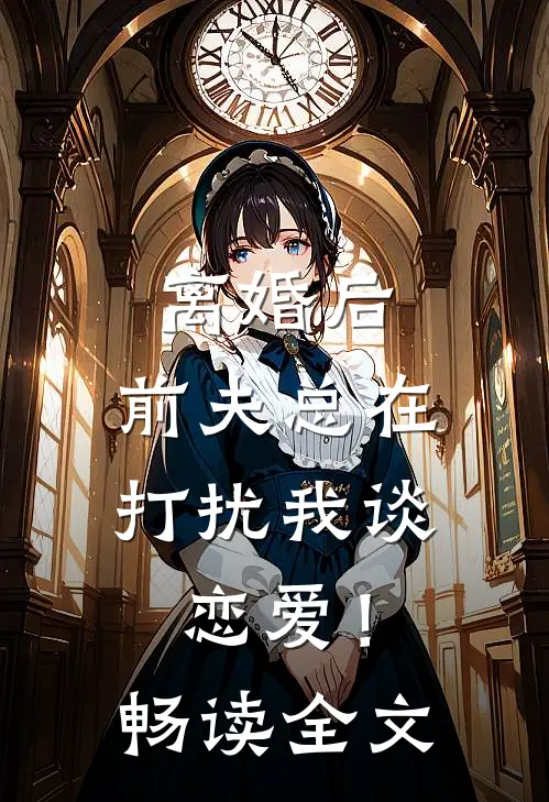 离婚后，前夫总在打扰我谈恋爱！畅读全文