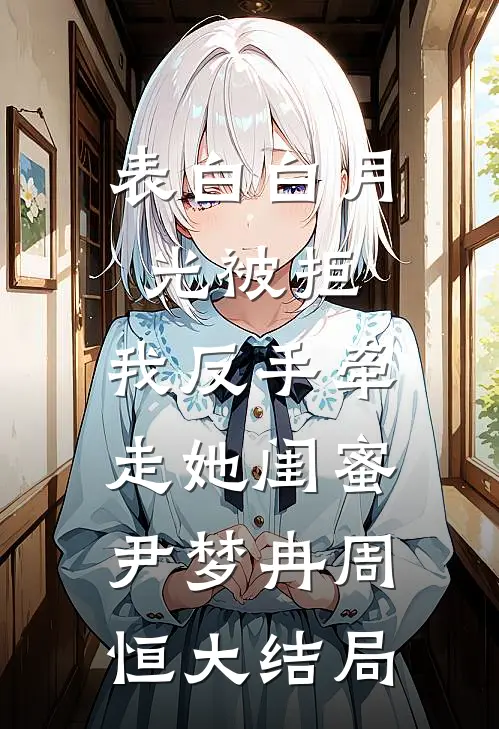 表白白月光被拒，我反手牵走她闺蜜尹梦冉周恒大结局