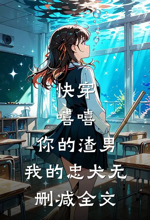 快穿：嘻嘻，你的渣男，我的忠犬无删减全文