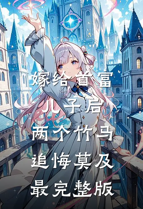 嫁给首富儿子后，两个竹马追悔莫及最完整版