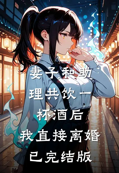 妻子和助理共饮一杯酒后，我直接离婚已完结版