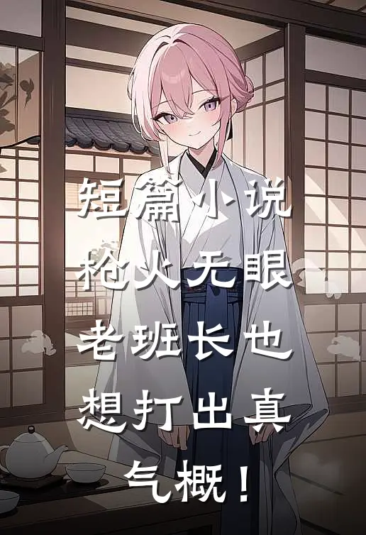 短篇小说枪火无眼，老班长也想打出真气概！