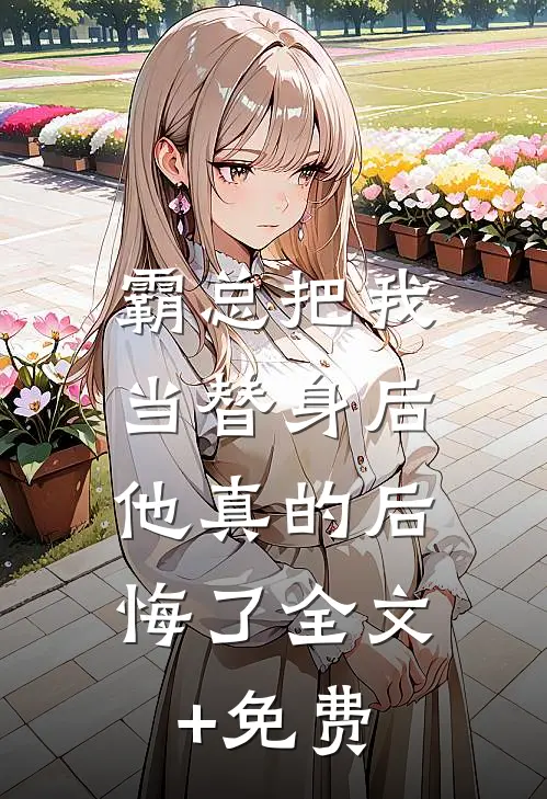 霸总把我当替身后，他真的后悔了全文+免费