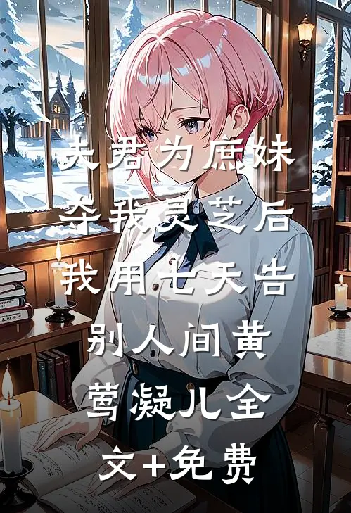 夫君为庶妹夺我灵芝后，我用七天告别人间黄莺凝儿全文+免费