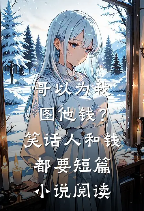 哥以为我图他钱？笑话，人和钱都要短篇小说阅读