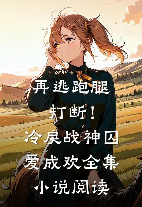 再逃跑腿打断！冷戾战神囚爱成欢全集小说阅读