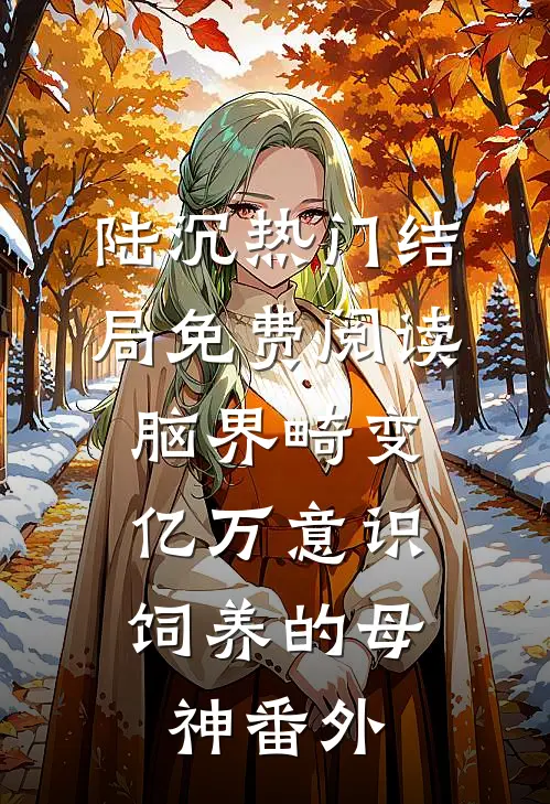 陆沉热门结局免费阅读脑界畸变：亿万意识饲养的母神番外