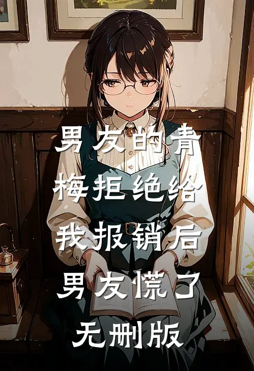 男友的青梅拒绝给我报销后，男友慌了无删版