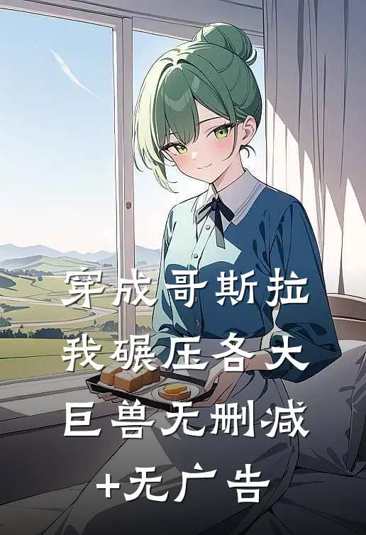 穿成哥斯拉，我碾压各大巨兽无删减+无广告