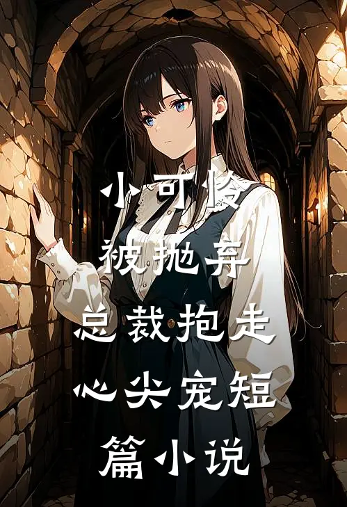 小可怜被抛弃,总裁抱走心尖宠短篇