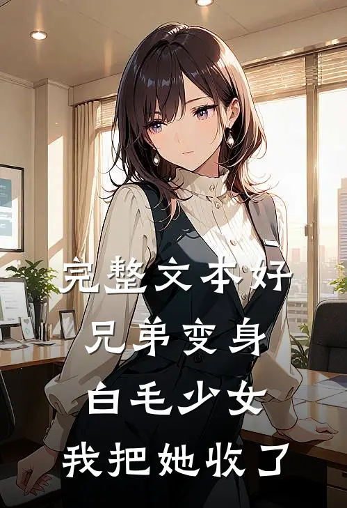 完整文本好兄弟变身白毛少女，我把她收了