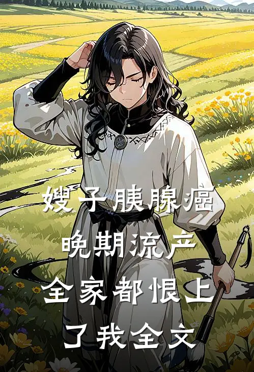 嫂子胰腺癌晚期流产，全家都恨上了我全文