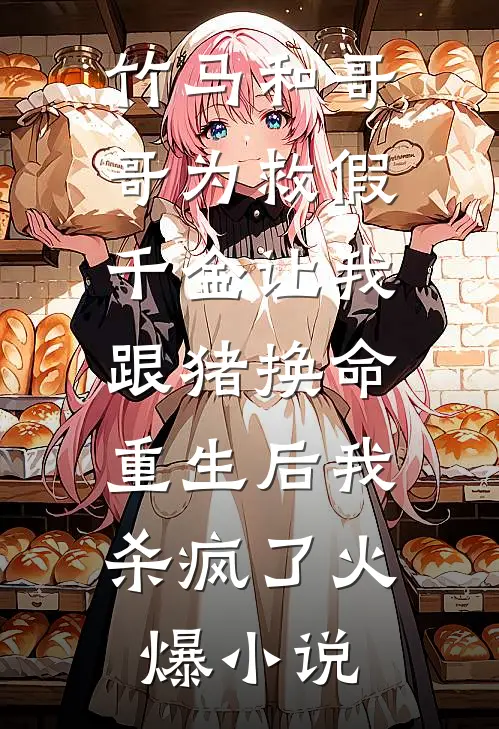 竹马和哥哥为救假千金让我跟猪换命，重生后我杀疯了火爆小说