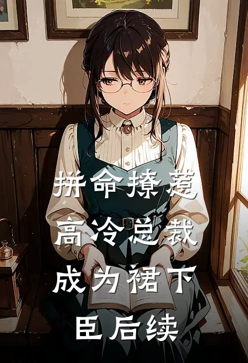 拼命撩惹，高冷总裁成为裙下臣后续