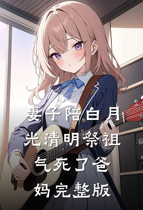 妻子陪白月光清明祭祖，气死了爸妈完整版